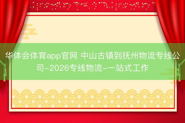 华体会体育app官网 中山古镇到抚州物流专线公司-2026专线物流-一站式工作