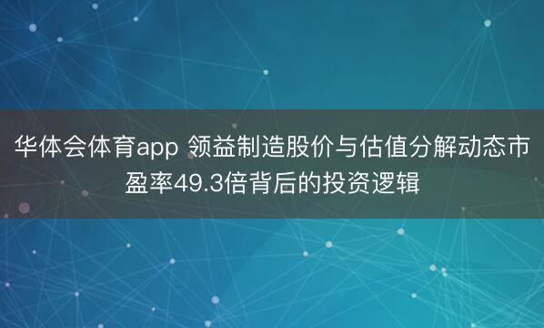华体会体育app 领益制造股价与估值分解动态市盈率49.3倍背后的投资逻辑