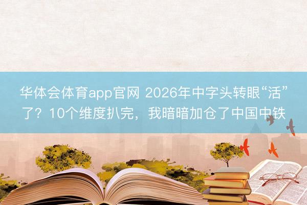 华体会体育app官网 2026年中字头转眼“活”了？10个维度扒完，我暗暗加仓了中国中铁