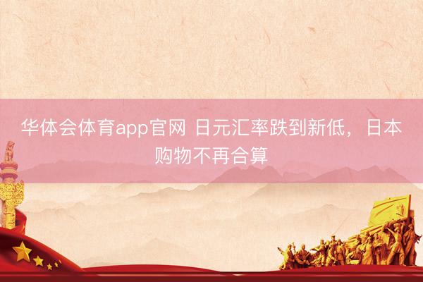 华体会体育app官网 日元汇率跌到新低，日本购物不再合算
