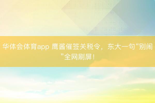 华体会体育app 鹰酱催签关税令，东大一句“别闹”全网刷屏！