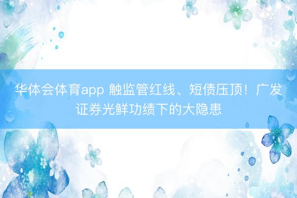 华体会体育app 触监管红线、短债压顶！广发证券光鲜功绩下的大隐患