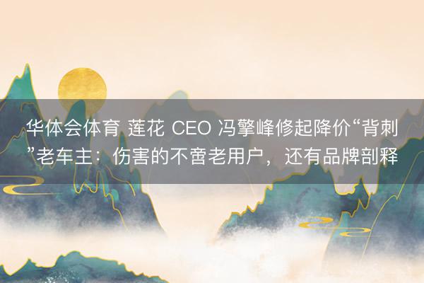 华体会体育 莲花 CEO 冯擎峰修起降价“背刺”老车主：伤害的不啻老用户，还有品牌剖释