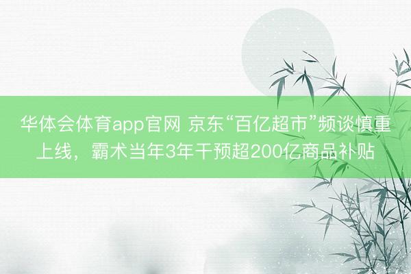 华体会体育app官网 京东“百亿超市”频谈慎重上线，霸术当年3年干预超200亿商品补贴