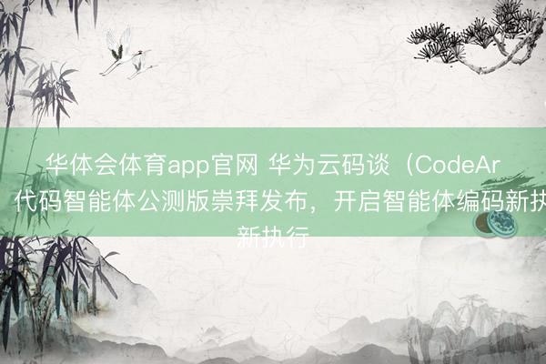 华体会体育app官网 华为云码谈（CodeArts）代码智能体公测版崇拜发布，开启智能体编码新执行