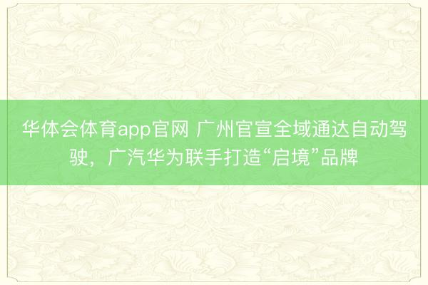 华体会体育app官网 广州官宣全域通达自动驾驶，广汽华为联手打造“启境”品牌