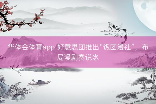 华体会体育app 好意思团推出“饭团漫社”，布局漫剧赛说念