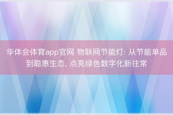 华体会体育app官网 物联网节能灯: 从节能单品到聪惠生态, 点亮绿色数字化新往常