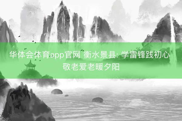 华体会体育app官网 衡水景县: 学雷锋践初心 敬老爱老暖夕阳