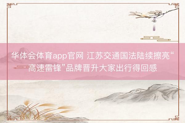 华体会体育app官网 江苏交通国法陆续擦亮“高速雷锋”品牌晋升大家出行得回感
