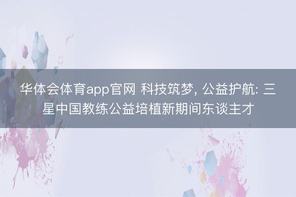 华体会体育app官网 科技筑梦, 公益护航: 三星中国教练公益培植新期间东谈主才