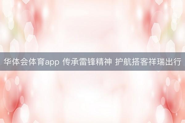 华体会体育app 传承雷锋精神 护航搭客祥瑞出行