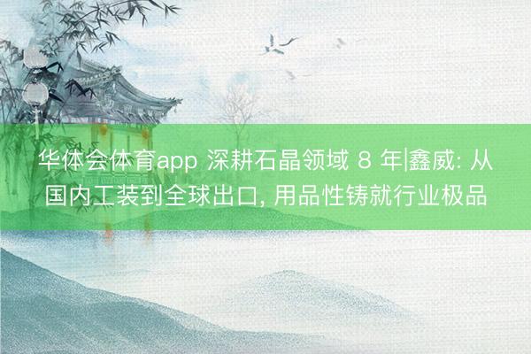 华体会体育app 深耕石晶领域 8 年|鑫威: 从国内工装到全球出口, 用品性铸就行业极品