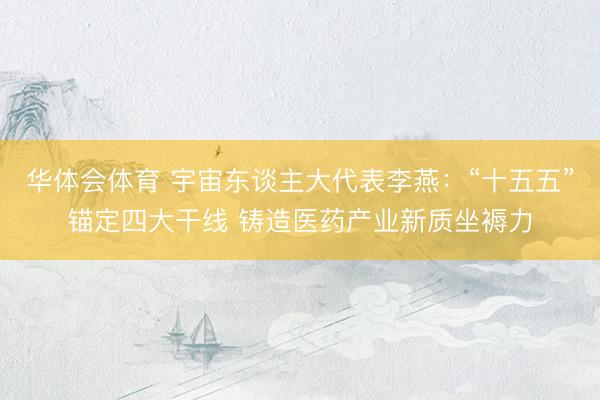 华体会体育 宇宙东谈主大代表李燕：“十五五”锚定四大干线 铸造医药产业新质坐褥力