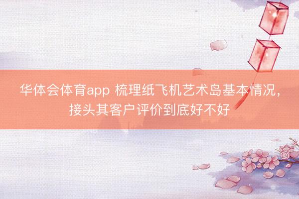 华体会体育app 梳理纸飞机艺术岛基本情况，接头其客户评价到底好不好