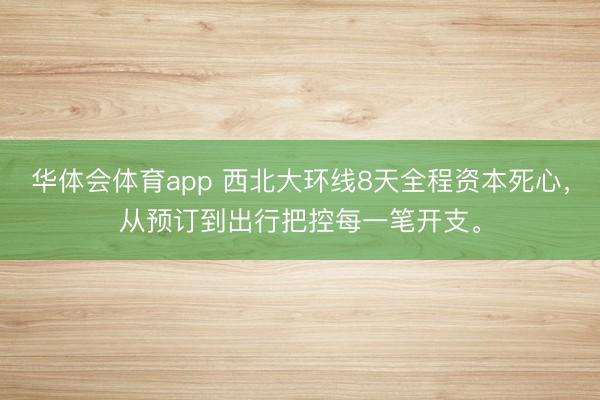 华体会体育app 西北大环线8天全程资本死心，从预订到出行把控每一笔开支。