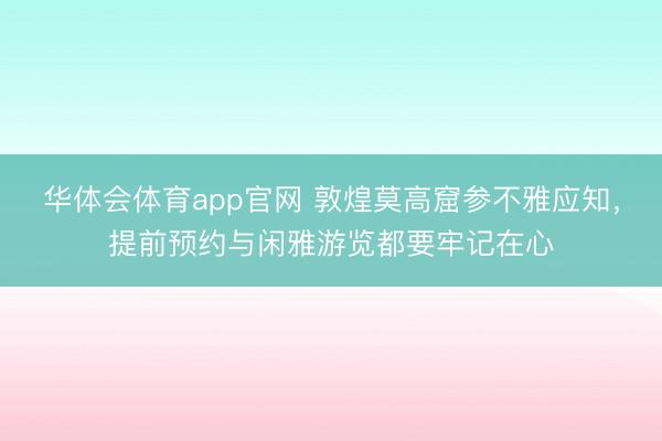 华体会体育app官网 敦煌莫高窟参不雅应知，提前预约与闲雅游览都要牢记在心