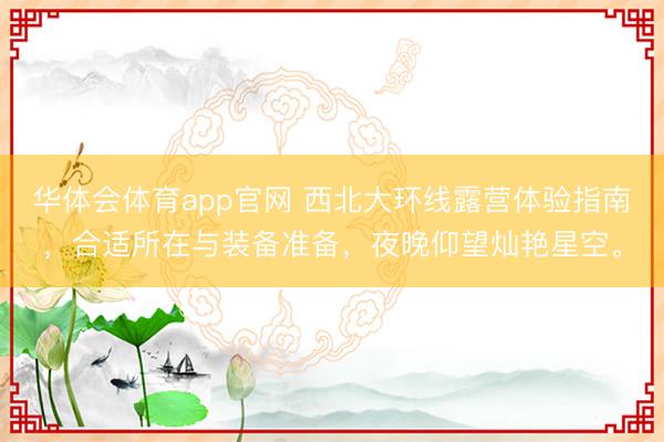 华体会体育app官网 西北大环线露营体验指南，合适所在与装备准备，夜晚仰望灿艳星空。