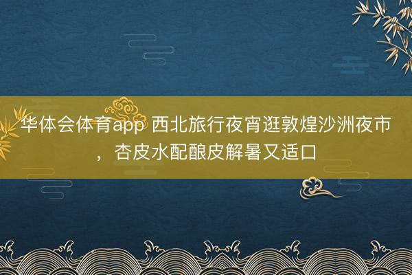 华体会体育app 西北旅行夜宵逛敦煌沙洲夜市，杏皮水配酿皮解暑又适口