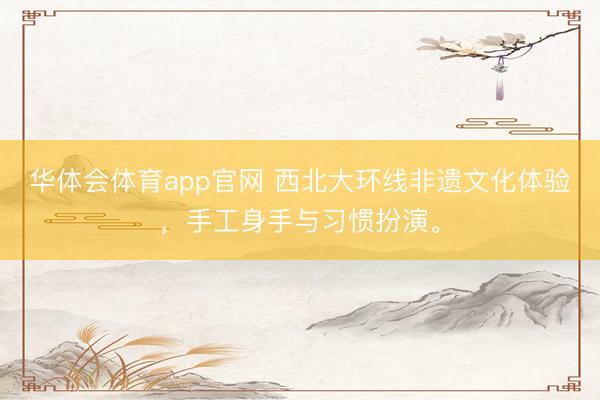 华体会体育app官网 西北大环线非遗文化体验，手工身手与习惯扮演。