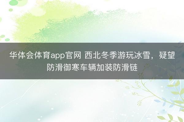 华体会体育app官网 西北冬季游玩冰雪，疑望防滑御寒车辆加装防滑链