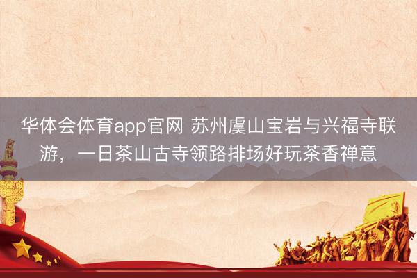 华体会体育app官网 苏州虞山宝岩与兴福寺联游，一日茶山古寺领路排场好玩茶香禅意