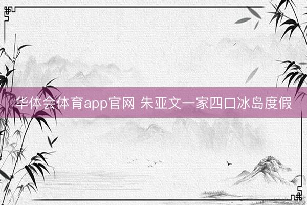 华体会体育app官网 朱亚文一家四口冰岛度假