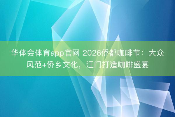 华体会体育app官网 2026侨都咖啡节：大众风范+侨乡文化，江门打造咖啡盛宴