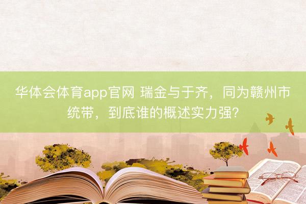 华体会体育app官网 瑞金与于齐，同为赣州市统带，到底谁的概述实力强？
