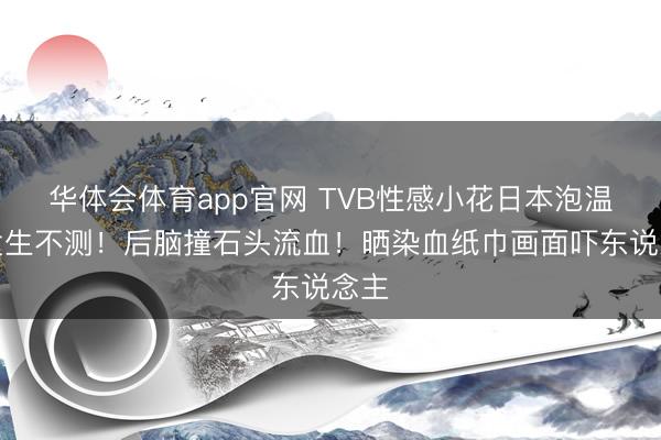 华体会体育app官网 TVB性感小花日本泡温泉发生不测！后脑撞石头流血！晒染血纸巾画面吓东说念主