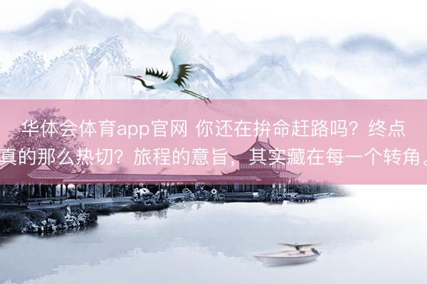 华体会体育app官网 你还在拚命赶路吗？终点真的那么热切？旅程的意旨，其实藏在每一个转角。