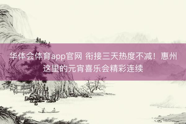 华体会体育app官网 衔接三天热度不减！惠州这里的元宵喜乐会精彩连续