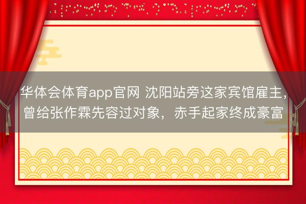 华体会体育app官网 沈阳站旁这家宾馆雇主，曾给张作霖先容过对象，赤手起家终成豪富