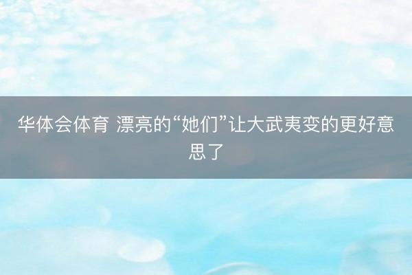 华体会体育 漂亮的“她们”让大武夷变的更好意思了