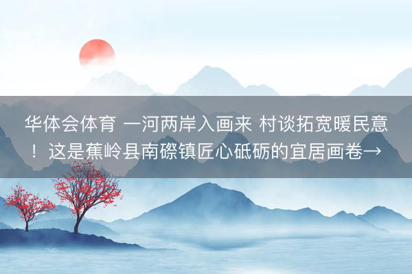 华体会体育 一河两岸入画来 村谈拓宽暖民意！这是蕉岭县南磜镇匠心砥砺的宜居画卷→