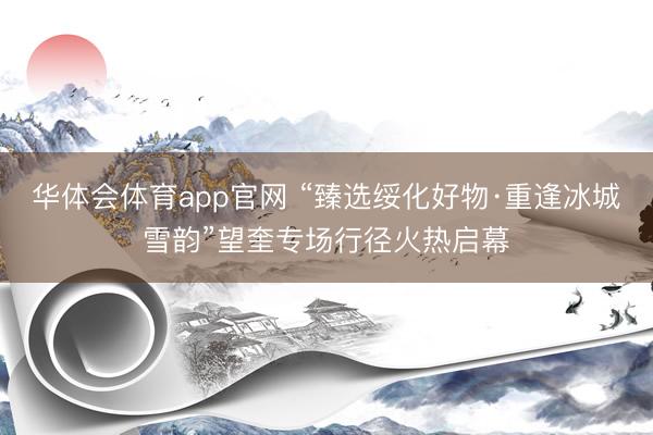 华体会体育app官网 “臻选绥化好物·重逢冰城雪韵”望奎专场行径火热启幕