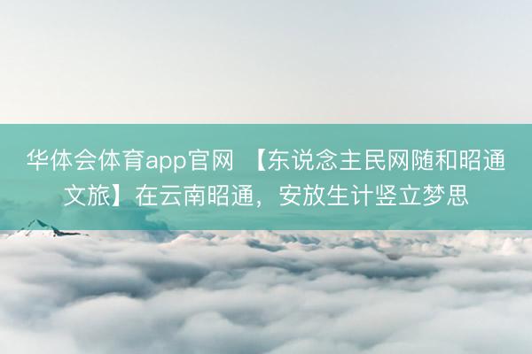 华体会体育app官网 【东说念主民网随和昭通文旅】在云南昭通，安放生计竖立梦思