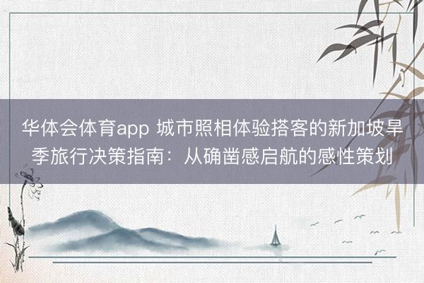 华体会体育app 城市照相体验搭客的新加坡旱季旅行决策指南：从确凿感启航的感性策划
