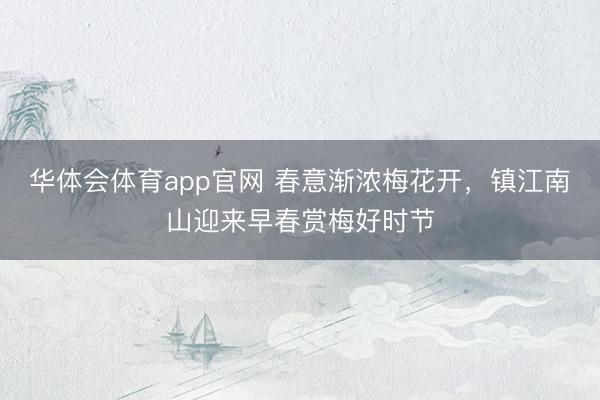 华体会体育app官网 春意渐浓梅花开，镇江南山迎来早春赏梅好时节