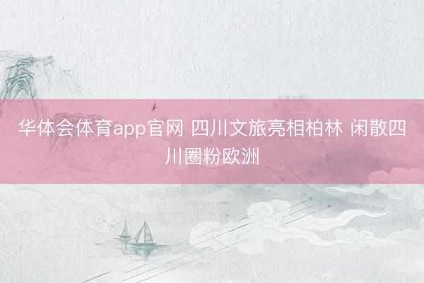 华体会体育app官网 四川文旅亮相柏林 闲散四川圈粉欧洲