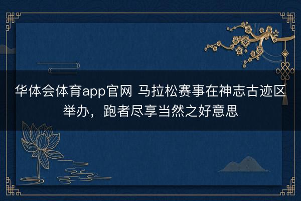 华体会体育app官网 马拉松赛事在神志古迹区举办，跑者尽享当然之好意思