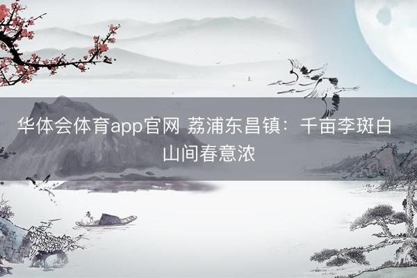 华体会体育app官网 荔浦东昌镇：千亩李斑白 山间春意浓