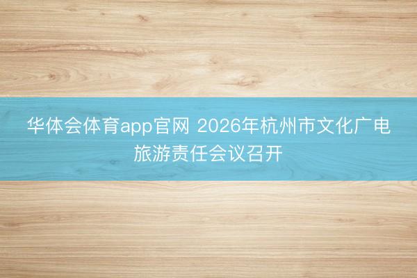 华体会体育app官网 2026年杭州市文化广电旅游责任会议召开