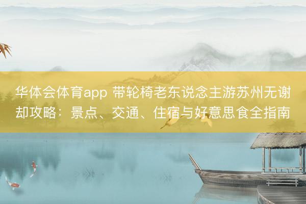 华体会体育app 带轮椅老东说念主游苏州无谢却攻略：景点、交通、住宿与好意思食全指南