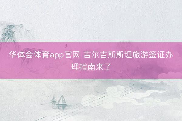 华体会体育app官网 吉尔吉斯斯坦旅游签证办理指南来了