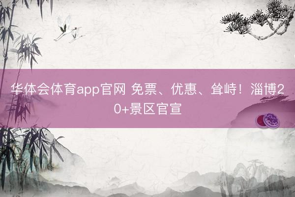 华体会体育app官网 免票、优惠、耸峙！淄博20+景区官宣