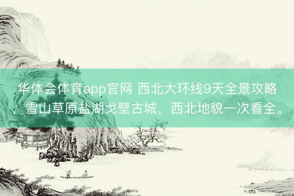 华体会体育app官网 西北大环线9天全景攻略，雪山草原盐湖戈壁古城，西北地貌一次看全。