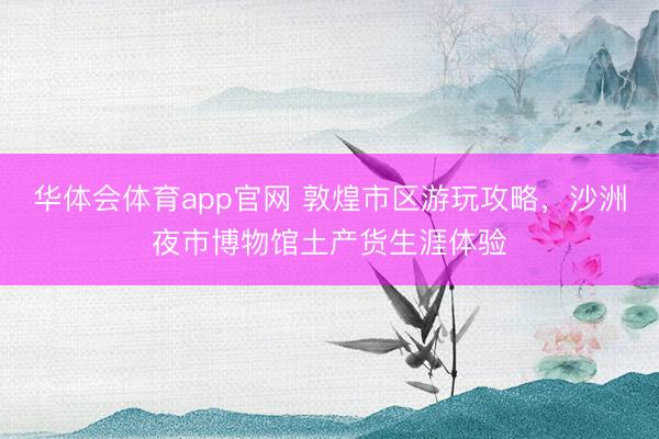 华体会体育app官网 敦煌市区游玩攻略，沙洲夜市博物馆土产货生涯体验