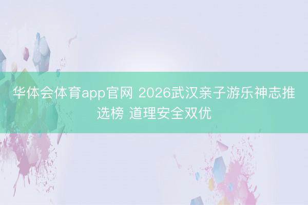 华体会体育app官网 2026武汉亲子游乐神志推选榜 道理安全双优