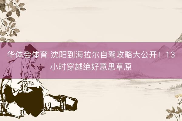华体会体育 沈阳到海拉尔自驾攻略大公开！13小时穿越绝好意思草原